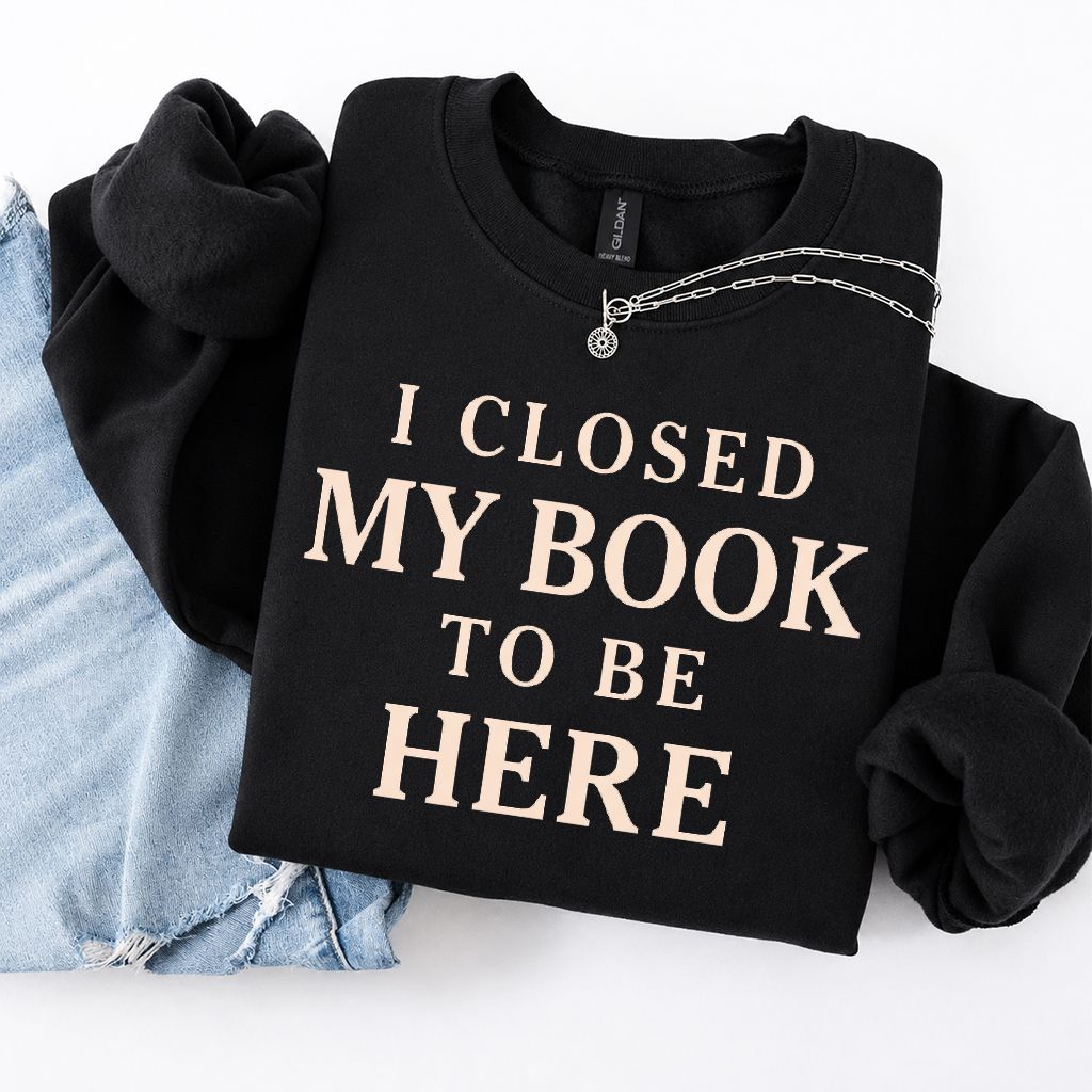 I Closed My Book To Be Here Printed Sweatshirt | Funny Book Lover Gift Black