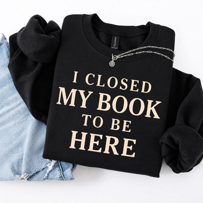 I Closed My Book To Be Here Printed Sweatshirt | Funny Book Lover Gift Black