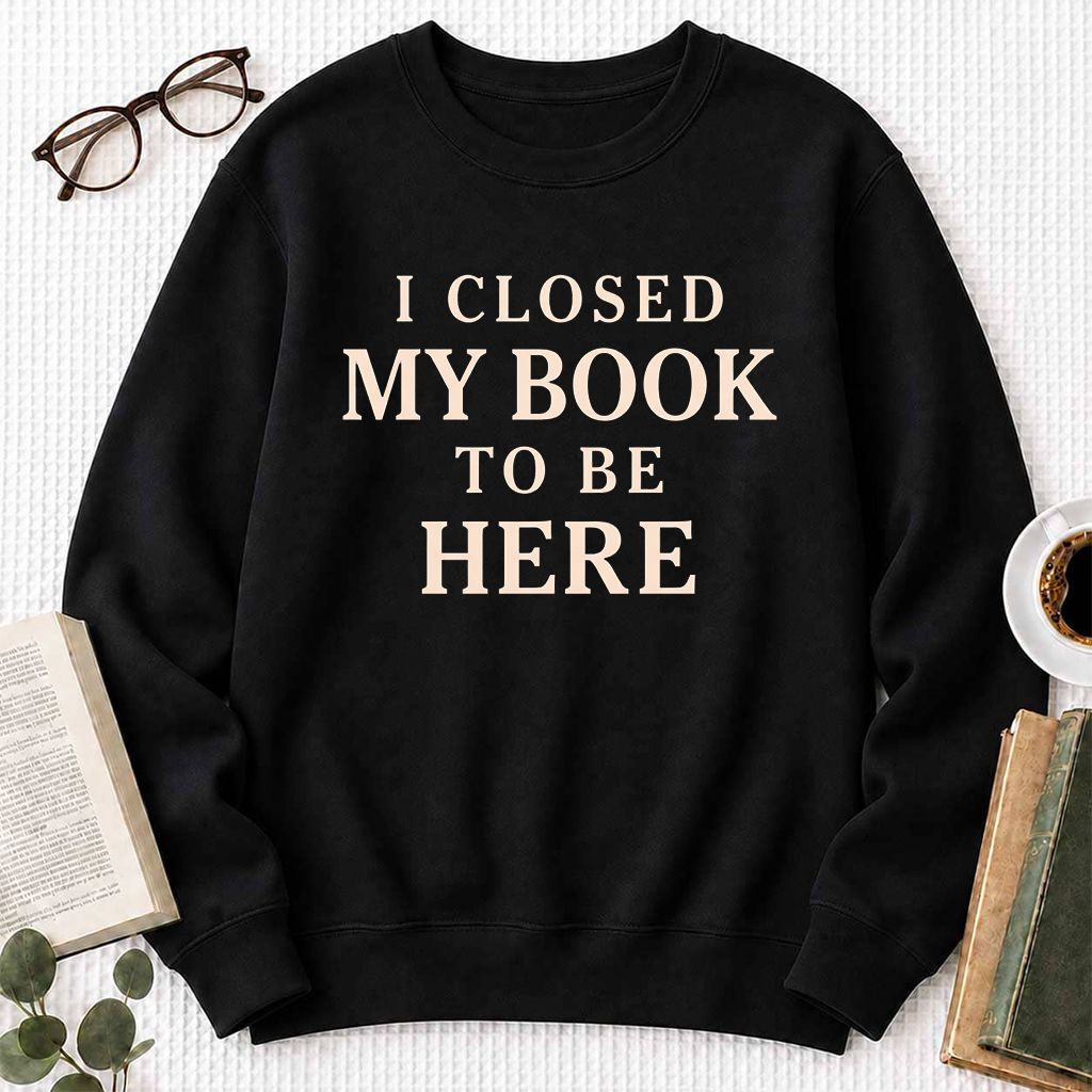 I Closed My Book To Be Here Printed Sweatshirt | Funny Book Lover Gift Black