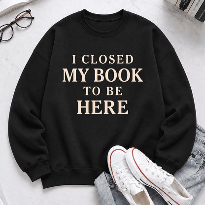 I Closed My Book To Be Here Printed Sweatshirt | Funny Book Lover Gift Black