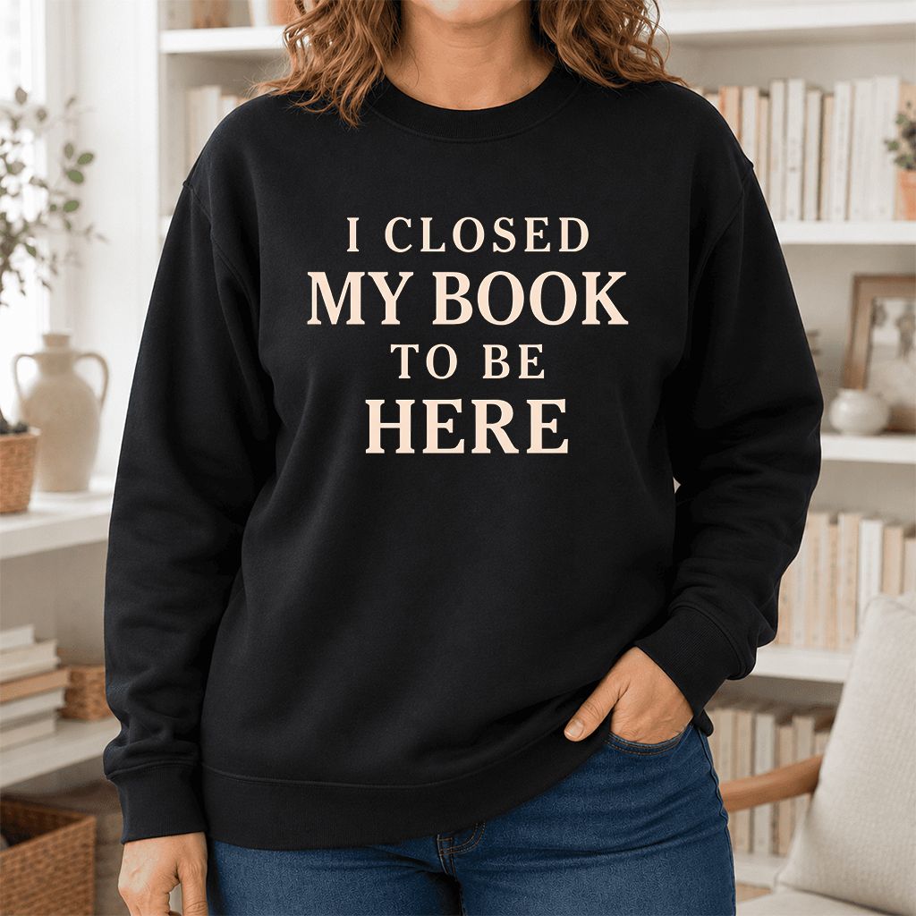 I Closed My Book To Be Here Printed Sweatshirt | Funny Book Lover Gift Black