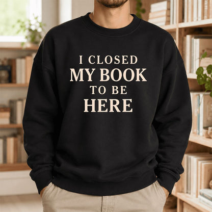 I Closed My Book To Be Here Printed Sweatshirt | Funny Book Lover Gift Black