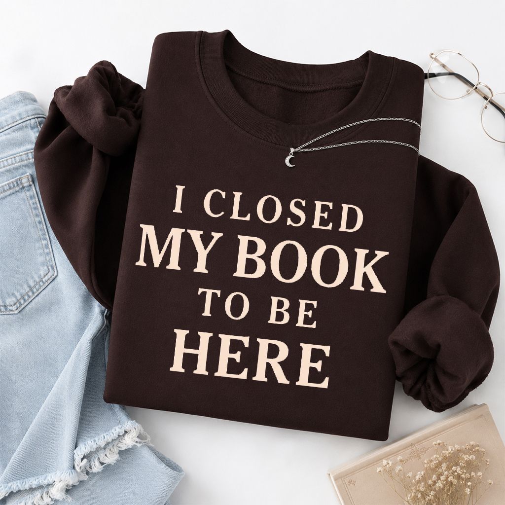 I Closed My Book To Be Here Printed Sweatshirt | Funny Book Lover Gift Dark Chocolate