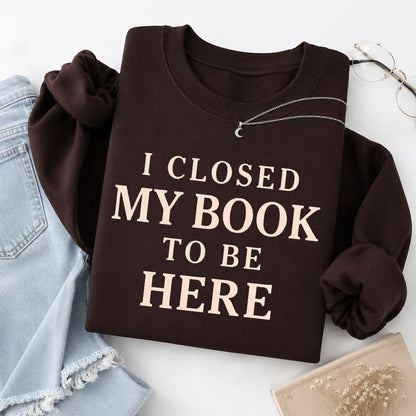 I Closed My Book To Be Here Printed Sweatshirt | Funny Book Lover Gift Dark Chocolate