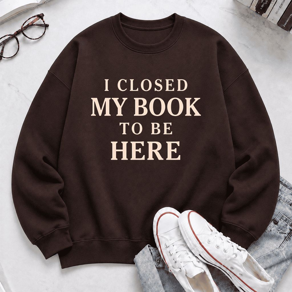 I Closed My Book To Be Here Printed Sweatshirt | Funny Book Lover Gift Dark Chocolate