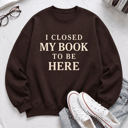 I Closed My Book To Be Here Printed Sweatshirt | Funny Book Lover Gift Dark Chocolate
