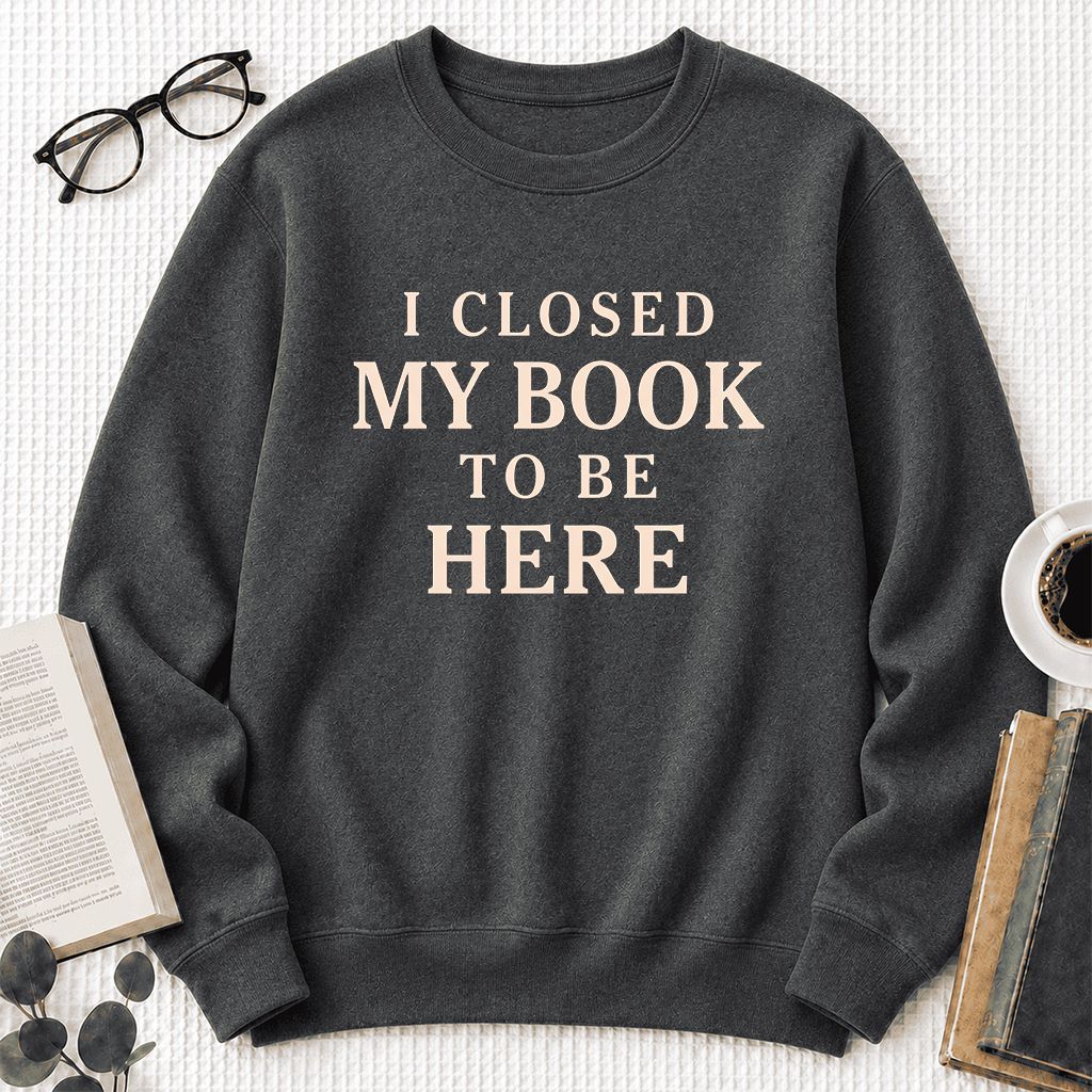 I Closed My Book To Be Here Printed Sweatshirt | Funny Book Lover Gift Dark Heather