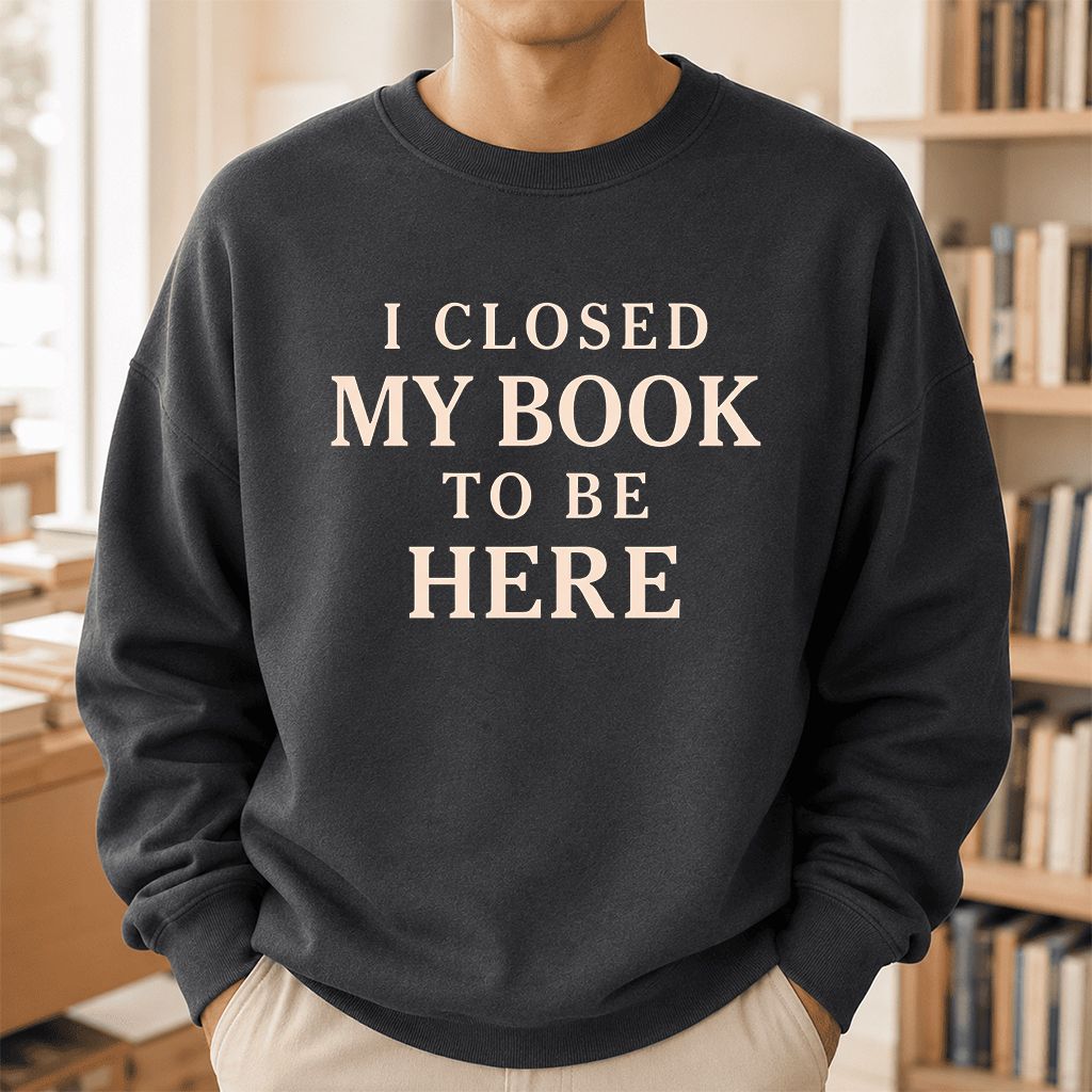 I Closed My Book To Be Here Printed Sweatshirt | Funny Book Lover Gift Dark Heather