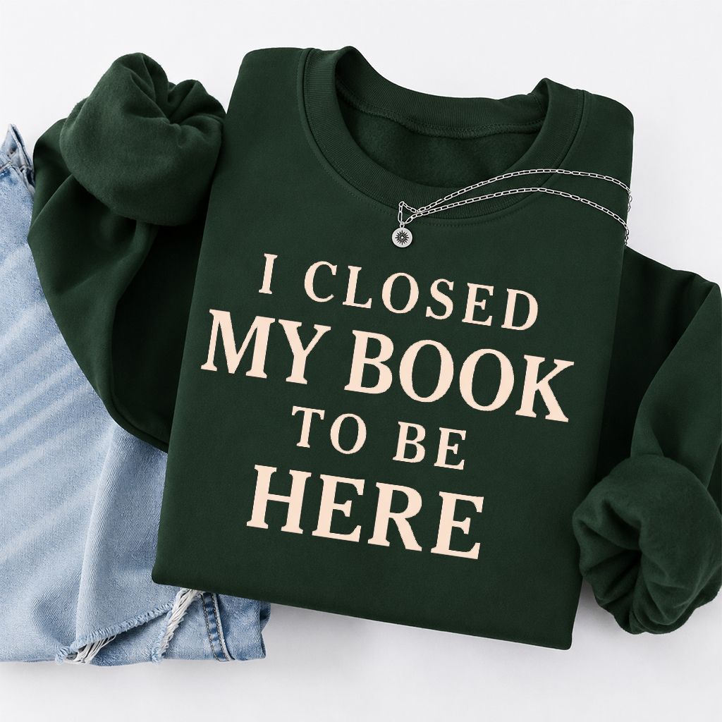 I Closed My Book To Be Here Printed Sweatshirt | Funny Book Lover Gift Forest Green
