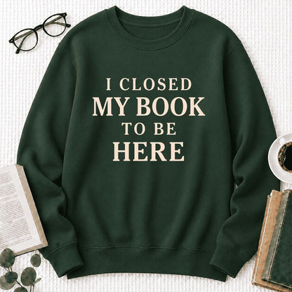 I Closed My Book To Be Here Printed Sweatshirt | Funny Book Lover Gift Forest Green