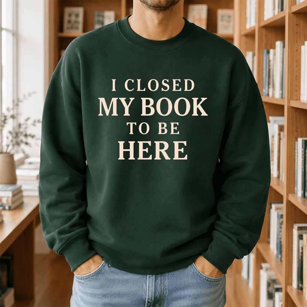 I Closed My Book To Be Here Printed Sweatshirt | Funny Book Lover Gift Forest Green