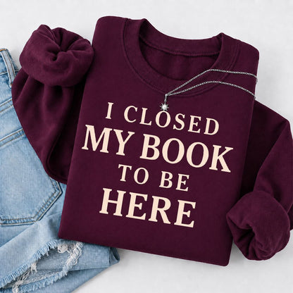 I Closed My Book To Be Here Printed Sweatshirt | Funny Book Lover Gift Maroon