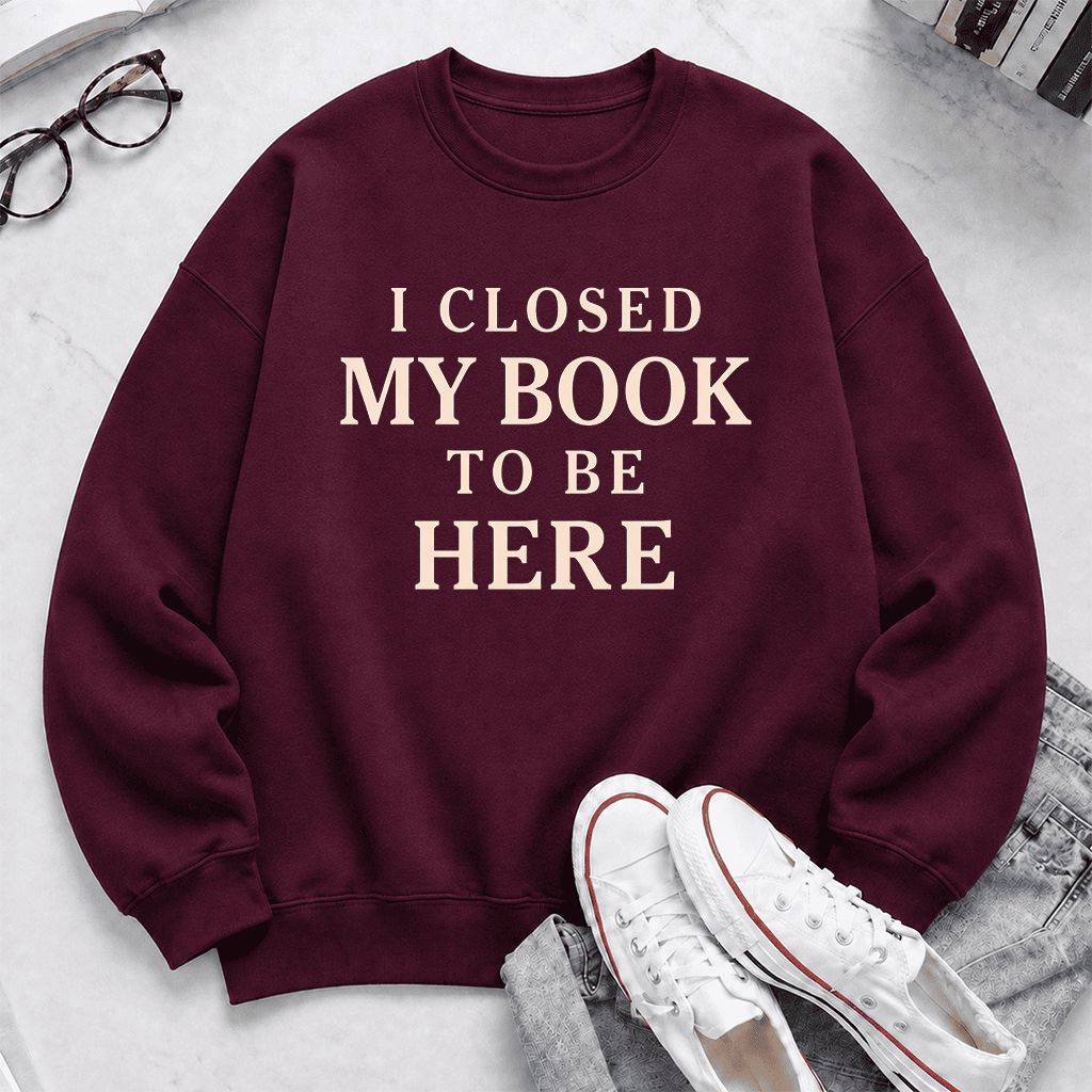 I Closed My Book To Be Here Printed Sweatshirt | Funny Book Lover Gift Maroon