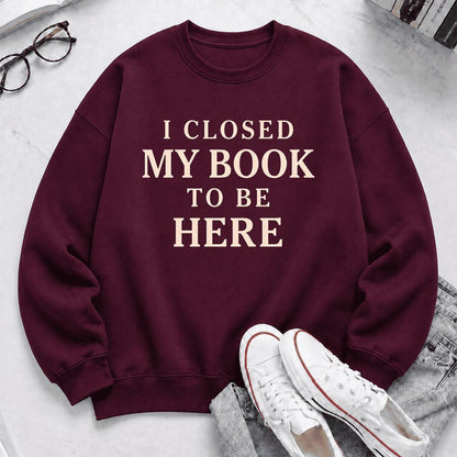 I Closed My Book To Be Here Printed Sweatshirt | Funny Book Lover Gift Maroon
