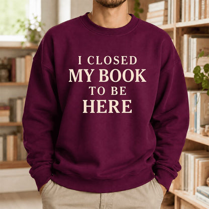 I Closed My Book To Be Here Printed Sweatshirt | Funny Book Lover Gift Maroon