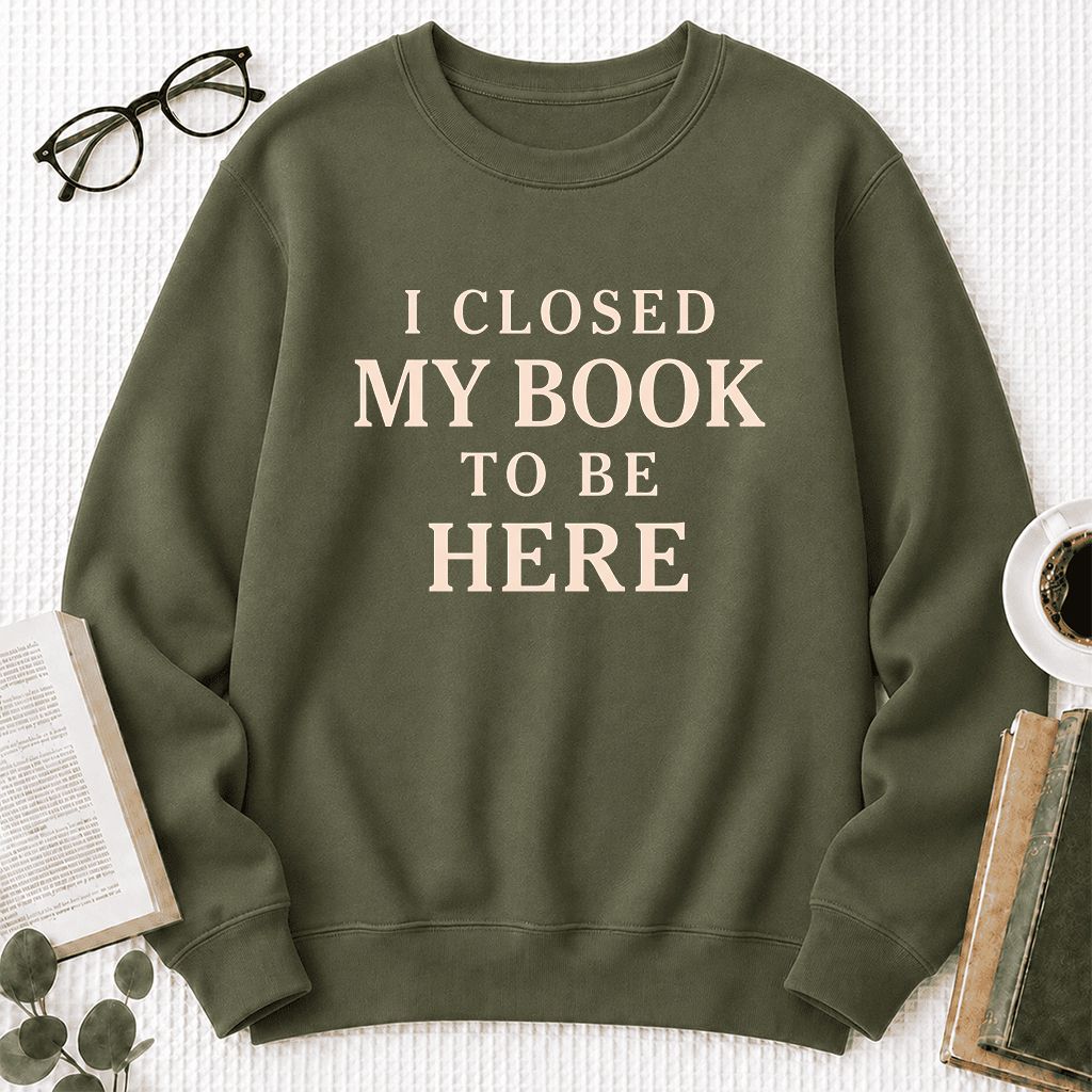 I Closed My Book To Be Here Printed Sweatshirt | Funny Book Lover Gift Military Green