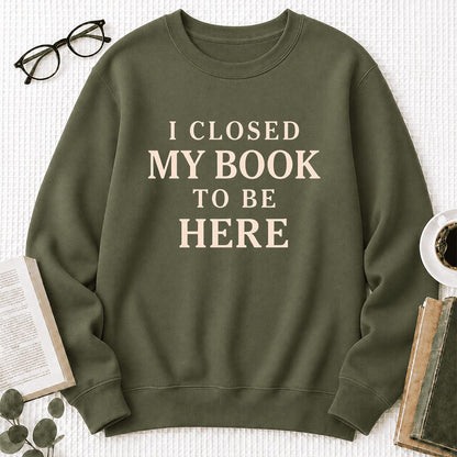 I Closed My Book To Be Here Printed Sweatshirt | Funny Book Lover Gift Military Green