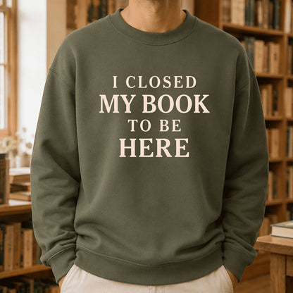 I Closed My Book To Be Here Printed Sweatshirt | Funny Book Lover Gift Military Green