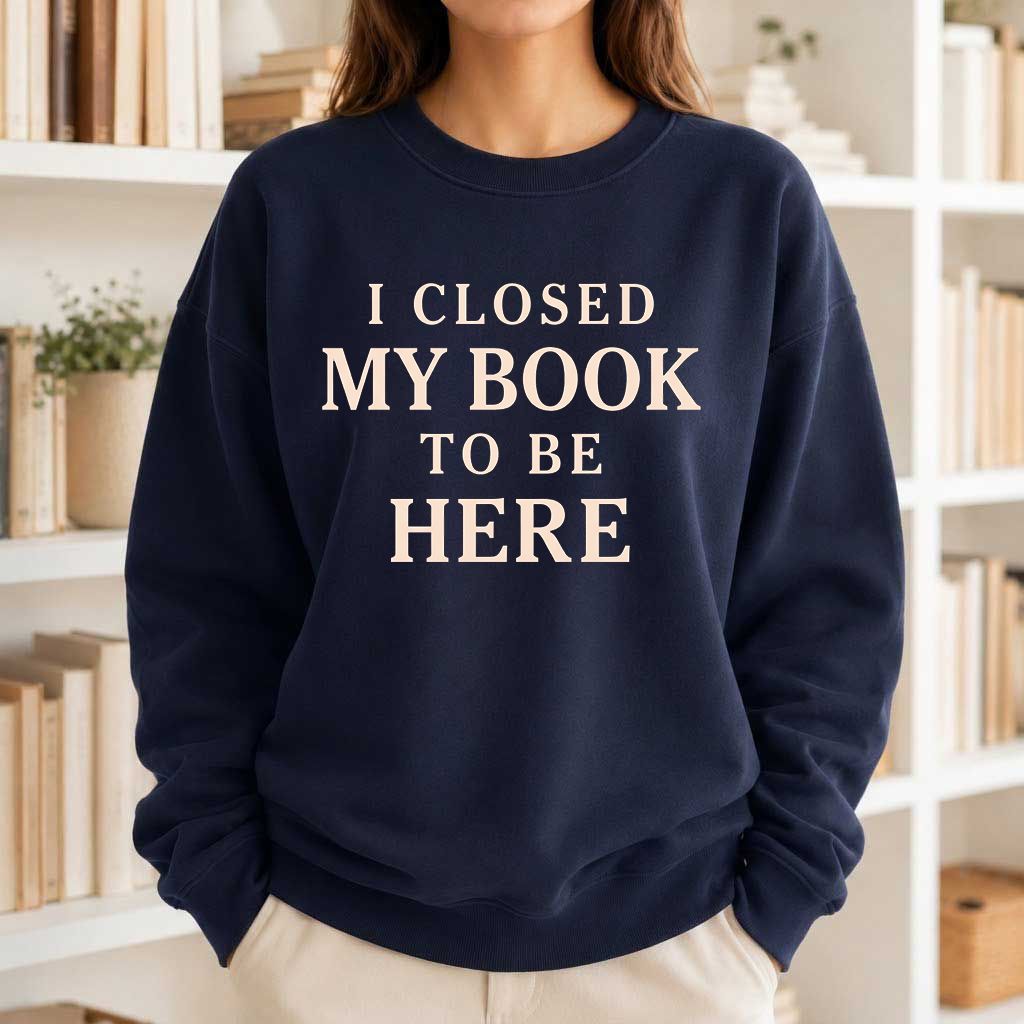 I Closed My Book To Be Here Printed Sweatshirt | Funny Book Lover Gift Navy