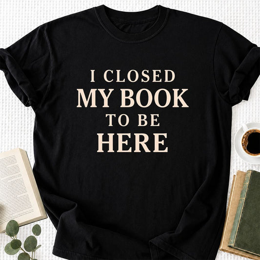 I Closed My Book To Be Here Printed T-Shirt | Funny Book Lover Gift Black